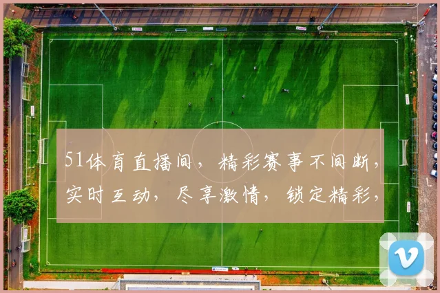 51体育直播间，精彩赛事不间断，实时互动，尽享激情，锁定精彩，不容错过