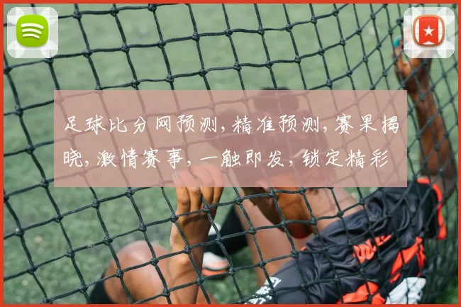足球比分网预测,精准预测,赛果揭晓,激情赛事,一触即发,锁定精彩