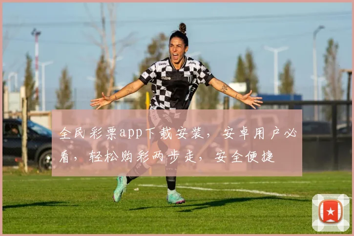 全民彩票app下载安装，安卓用户必看，轻松购彩两步走，安全便捷