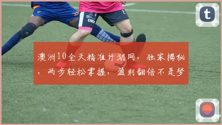 澳洲10全天精准计划网，独家揭秘，两步轻松掌握，盈利翻倍不是梦，不容错过