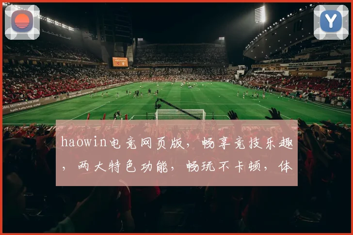 haowin电竞网页版，畅享竞技乐趣，两大特色功能，畅玩不卡顿，体验非凡