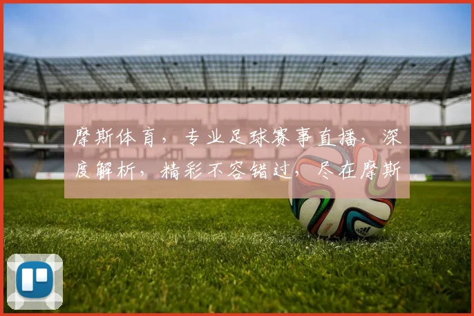 摩斯体育，专业足球赛事直播，深度解析，精彩不容错过，尽在摩斯体育平台，快来关注